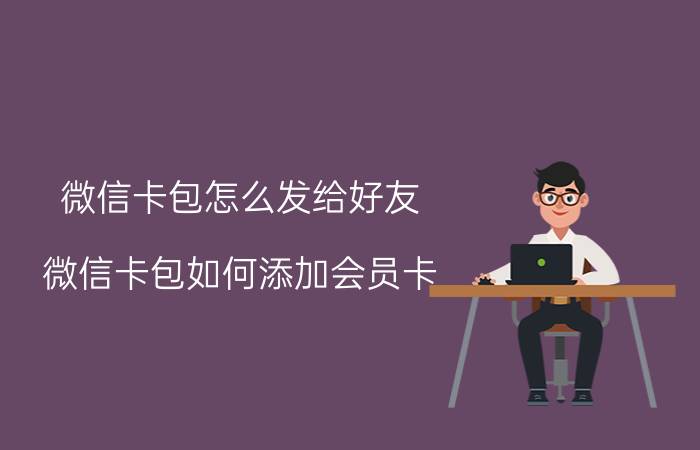 微信卡包怎么发给好友 微信卡包如何添加会员卡？